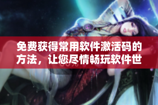 免費(fèi)獲得常用軟件激活碼的方法，讓您盡情暢玩軟件世界！