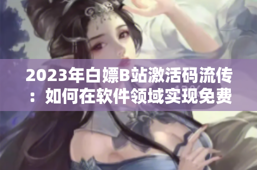 2023年白嫖B站激活碼流傳：如何在軟件領(lǐng)域?qū)崿F(xiàn)免費(fèi)激活？