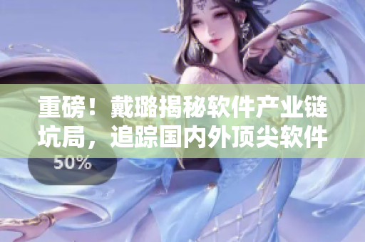 重磅！戴璐揭秘軟件產(chǎn)業(yè)鏈坑局，追蹤國內(nèi)外頂尖軟件創(chuàng)新趨勢(shì)