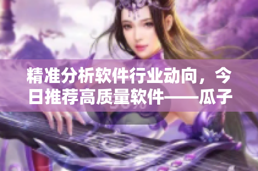 精準(zhǔn)分析軟件行業(yè)動(dòng)向，今日推薦高質(zhì)量軟件——瓜子小軟件