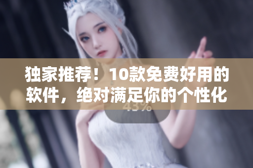 獨(dú)家推薦!10款免費(fèi)好用的軟件,絕對(duì)滿足你的個(gè)性化需求 獨(dú)家推薦!10款免費(fèi)好用的軟件,絕對(duì)滿足你的個(gè)性化需求