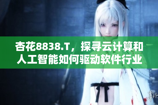杏花8838.T,探尋云計算和人工智能如何驅(qū)動軟件行業(yè)創(chuàng)新 杏花8838.T,探尋云計算和人工智能如何驅(qū)動軟件行業(yè)創(chuàng)新