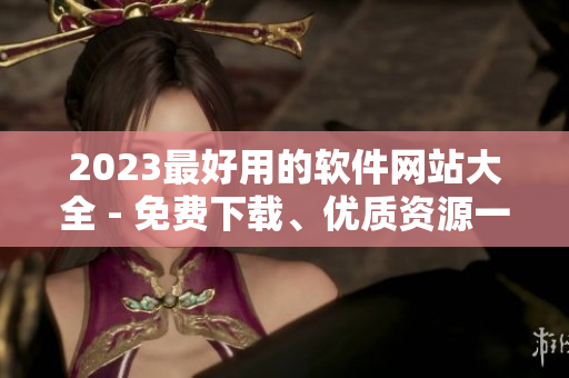 2023最好用的軟件網(wǎng)站大全 - 免費(fèi)下載、優(yōu)質(zhì)資源一網(wǎng)打盡！