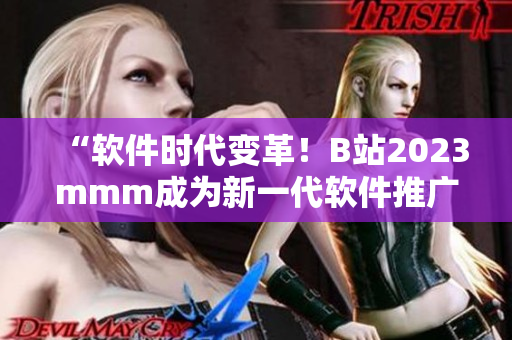 “軟件時代變革！B站2023mmm成為新一代軟件推廣利器！”
