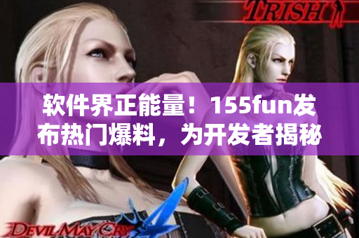 軟件界正能量！155fun發(fā)布熱門爆料，為開發(fā)者揭秘操作技巧