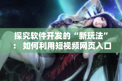 探究軟件開發(fā)的“新玩法”： 如何利用短視頻網(wǎng)頁入口實(shí)現(xiàn)引流？