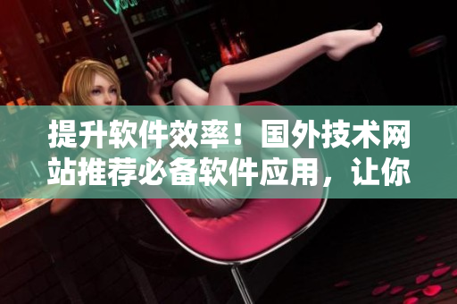 提升軟件效率！國(guó)外技術(shù)網(wǎng)站推薦必備軟件應(yīng)用，讓你輕松優(yōu)化工作流程！