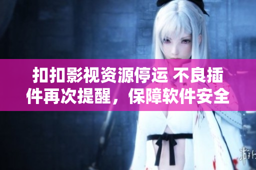 扣扣影視資源停運(yùn) 不良插件再次提醒，保障軟件安全！