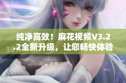純凈高效！麻花視頻V3.2.2全新升級，讓您暢快體驗軟件世界
