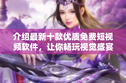 介紹最新十款優(yōu)質免費短視頻軟件,讓你暢玩視覺盛宴! 介紹最新十款優(yōu)質免費短視頻軟件,讓你暢玩視覺盛宴!
