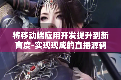 將移動(dòng)端應(yīng)用開發(fā)提升到新高度-實(shí)現(xiàn)現(xiàn)成的直播源碼的重要作用！