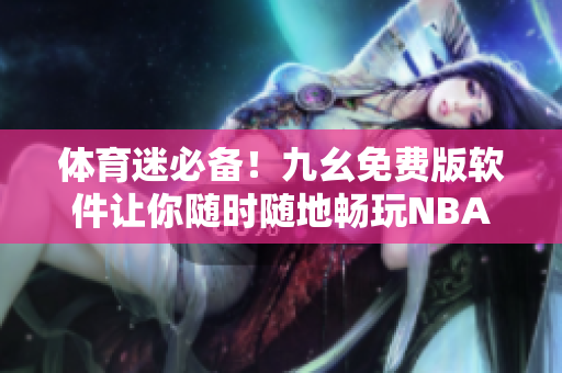 體育迷必備！九幺免費(fèi)版軟件讓你隨時(shí)隨地暢玩NBA球賽