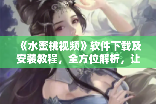《水蜜桃視頻》軟件下載及安裝教程，全方位解析，讓您輕松暢享影視內(nèi)容