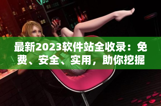 最新2023軟件站全收錄：免費(fèi)、安全、實(shí)用，助你挖掘更多互聯(lián)網(wǎng)價值！