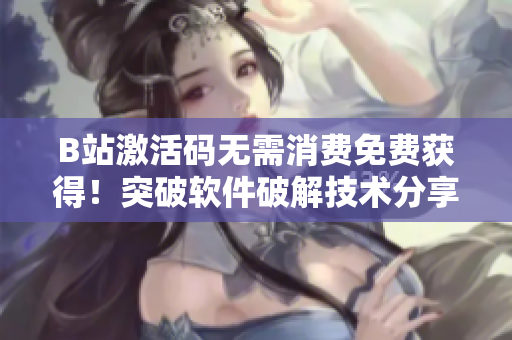 B站激活碼無需消費(fèi)免費(fèi)獲得！突破軟件破解技術(shù)分享