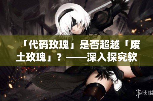 「代碼玫瑰」是否超越「廢土玫瑰」?——深入探究軟件開發(fā)成本差異 「代碼玫瑰」是否超越「廢土玫瑰」?——深入探究軟件開發(fā)成本差異