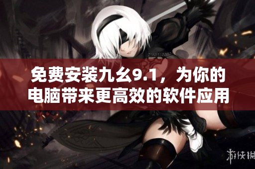 免費安裝九幺9.1，為你的電腦帶來更高效的軟件應(yīng)用體驗！