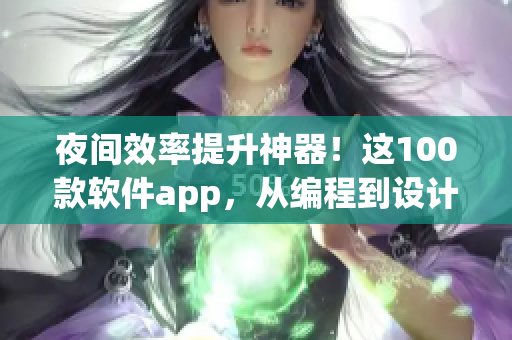 夜間效率提升神器！這100款軟件app，從編程到設(shè)計應(yīng)有盡有！
